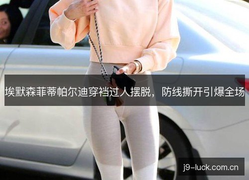 埃默森菲蒂帕尔迪穿裆过人摆脱，防线撕开引爆全场